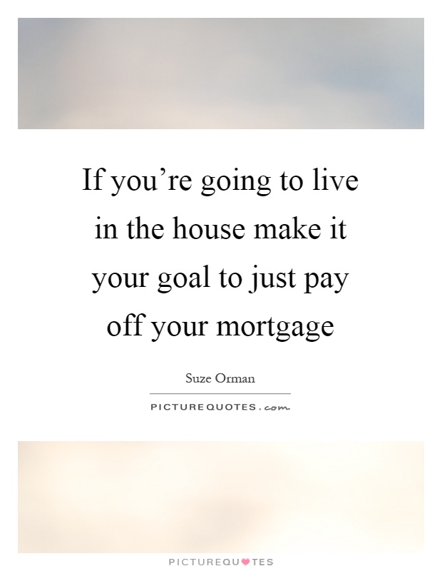 If you're going to live in the house make it your goal to just pay off your mortgage Picture Quote #1