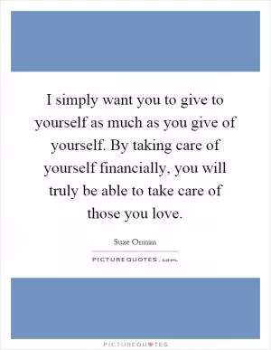I simply want you to give to yourself as much as you give of yourself. By taking care of yourself financially, you will truly be able to take care of those you love Picture Quote #1