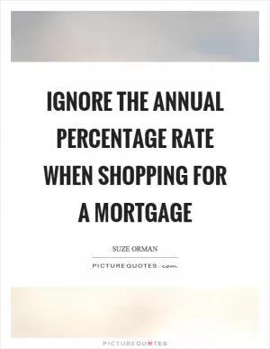 Ignore the annual percentage rate when shopping for a mortgage Picture Quote #1