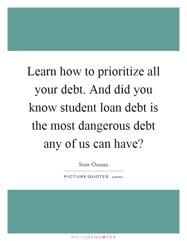 Learn how to prioritize all your debt. And did you know student loan debt is the most dangerous debt any of us can have? Picture Quote #1