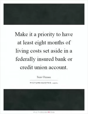 Make it a priority to have at least eight months of living costs set aside in a federally insured bank or credit union account Picture Quote #1