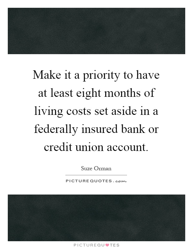 Make it a priority to have at least eight months of living costs set aside in a federally insured bank or credit union account Picture Quote #1
