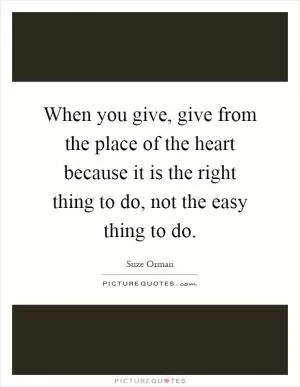 When you give, give from the place of the heart because it is the right thing to do, not the easy thing to do Picture Quote #1
