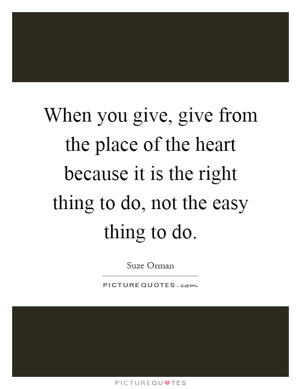 When you give, give from the place of the heart because it is the right thing to do, not the easy thing to do Picture Quote #1