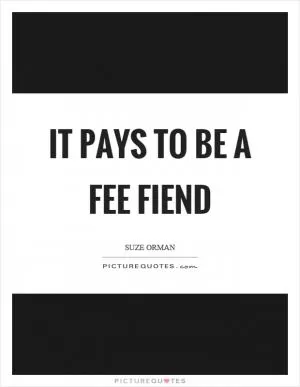It pays to be a fee fiend Picture Quote #1