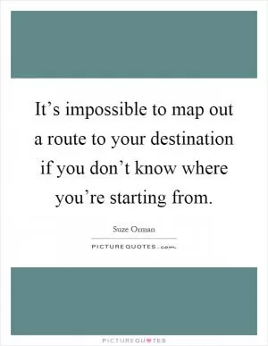 It’s impossible to map out a route to your destination if you don’t know where you’re starting from Picture Quote #1