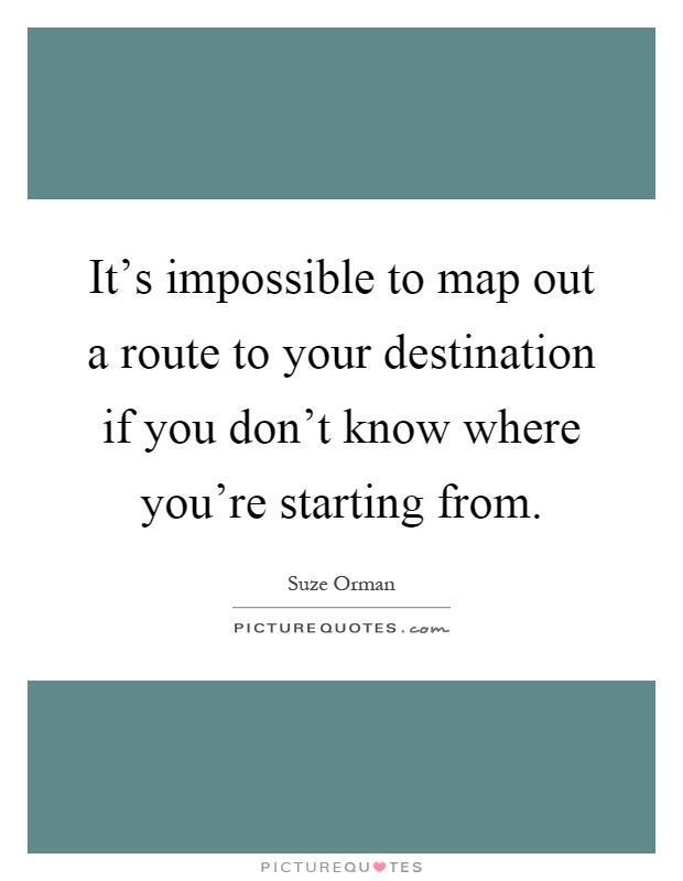 It's impossible to map out a route to your destination if you don't know where you're starting from Picture Quote #1