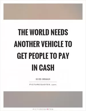 The world needs another vehicle to get people to pay in cash Picture Quote #1