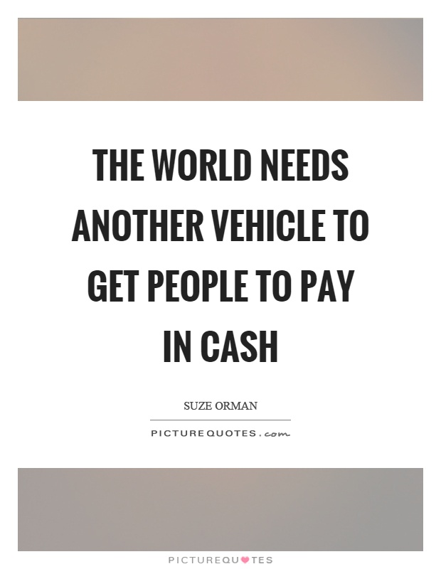 The world needs another vehicle to get people to pay in cash Picture Quote #1