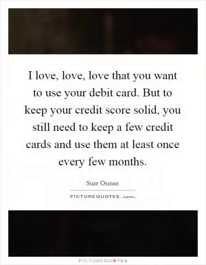 I love, love, love that you want to use your debit card. But to keep your credit score solid, you still need to keep a few credit cards and use them at least once every few months Picture Quote #1