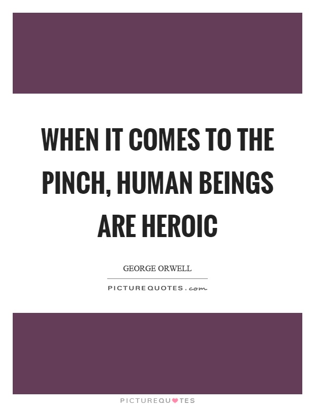 When it comes to the pinch, human beings are heroic Picture Quote #1