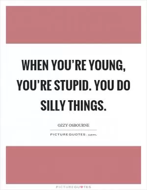 When you’re young, you’re stupid. You do silly things Picture Quote #1
