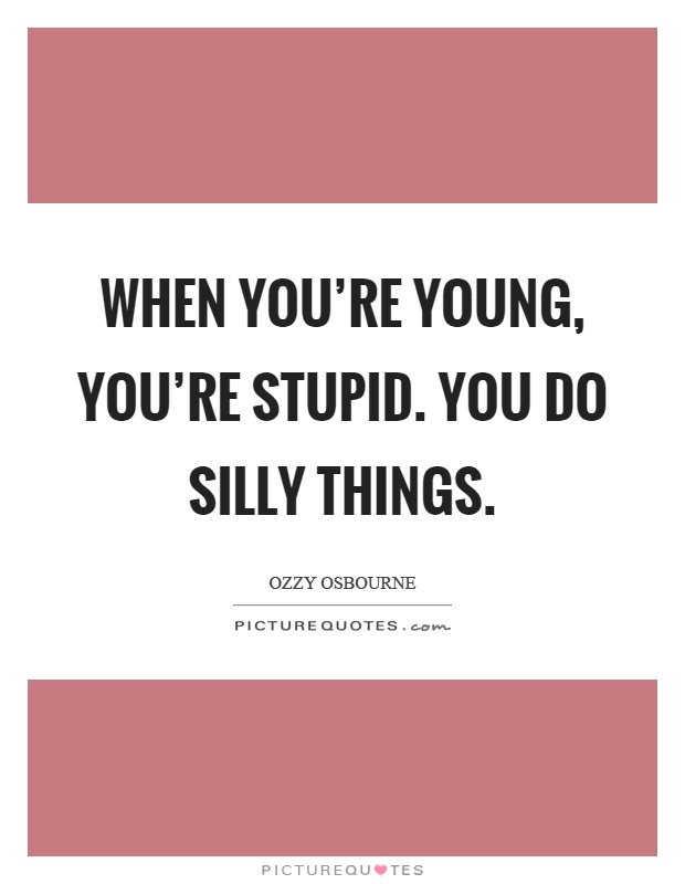 When you're young, you're stupid. You do silly things Picture Quote #1