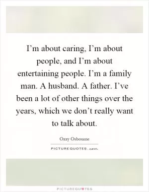 I’m about caring, I’m about people, and I’m about entertaining people. I’m a family man. A husband. A father. I’ve been a lot of other things over the years, which we don’t really want to talk about Picture Quote #1