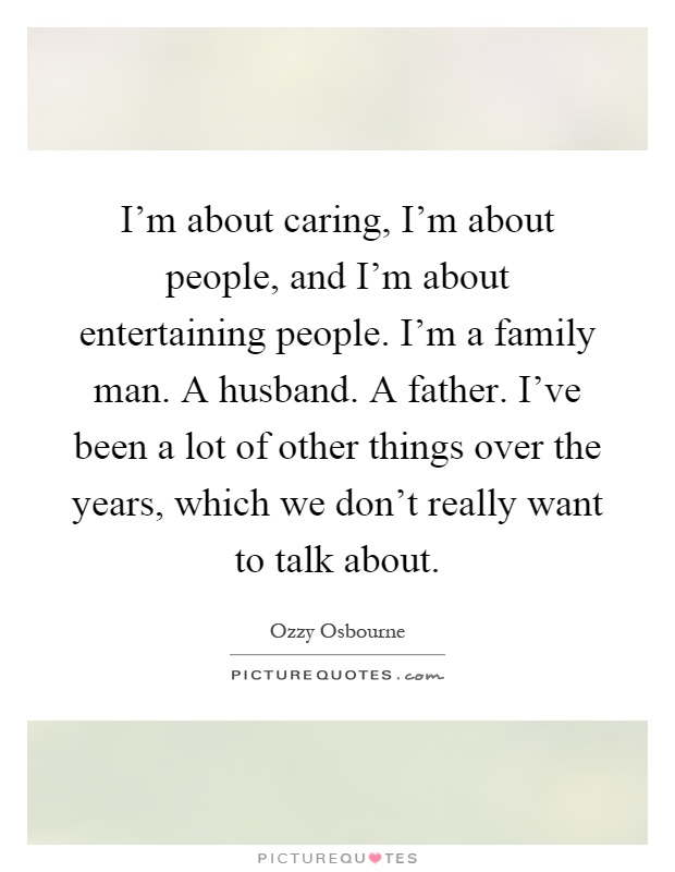I'm about caring, I'm about people, and I'm about entertaining people. I'm a family man. A husband. A father. I've been a lot of other things over the years, which we don't really want to talk about Picture Quote #1