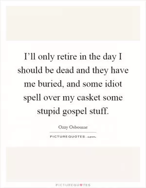 I’ll only retire in the day I should be dead and they have me buried, and some idiot spell over my casket some stupid gospel stuff Picture Quote #1