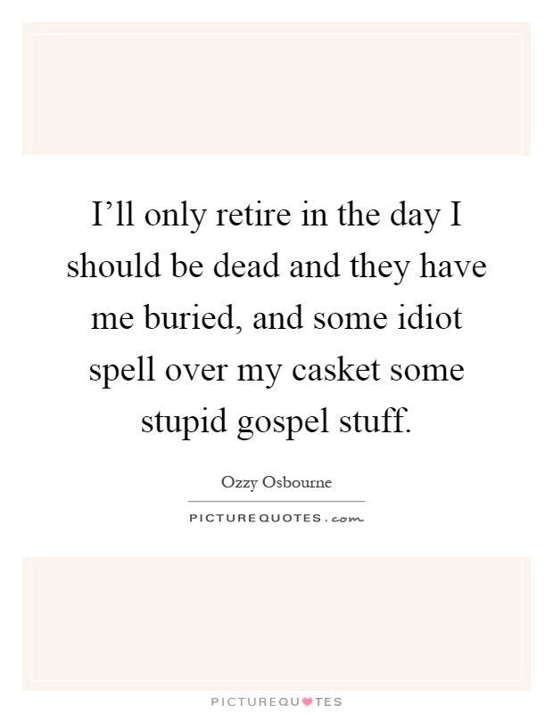 I'll only retire in the day I should be dead and they have me buried, and some idiot spell over my casket some stupid gospel stuff Picture Quote #1