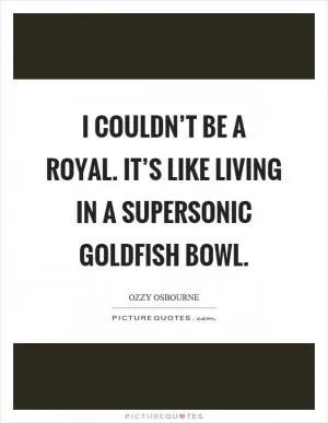 I couldn’t be a royal. It’s like living in a supersonic goldfish bowl Picture Quote #1