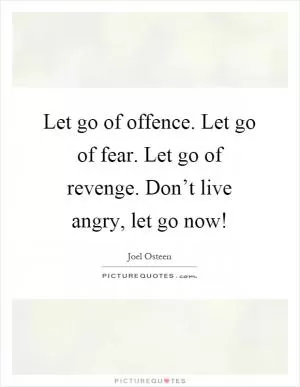 Let go of offence. Let go of fear. Let go of revenge. Don’t live angry, let go now! Picture Quote #1