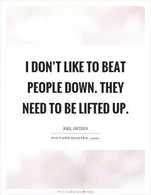 I don’t like to beat people down. They need to be lifted up Picture Quote #1