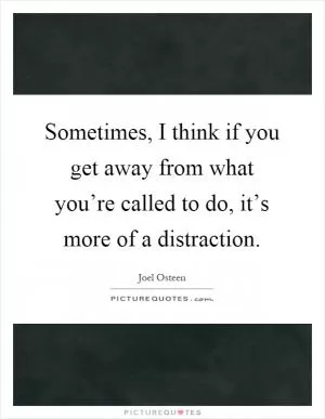 Sometimes, I think if you get away from what you’re called to do, it’s more of a distraction Picture Quote #1