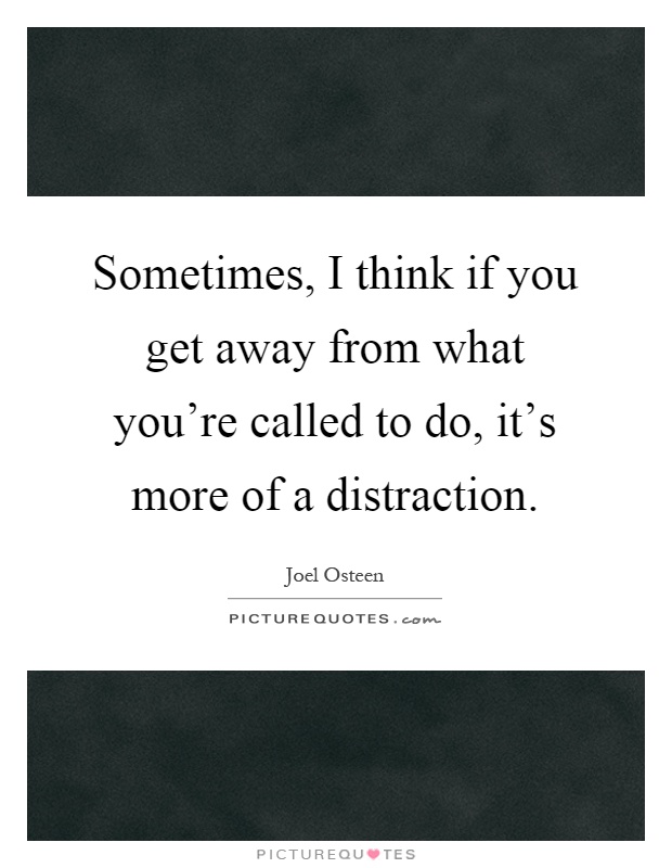 Sometimes, I think if you get away from what you're called to do, it's more of a distraction Picture Quote #1