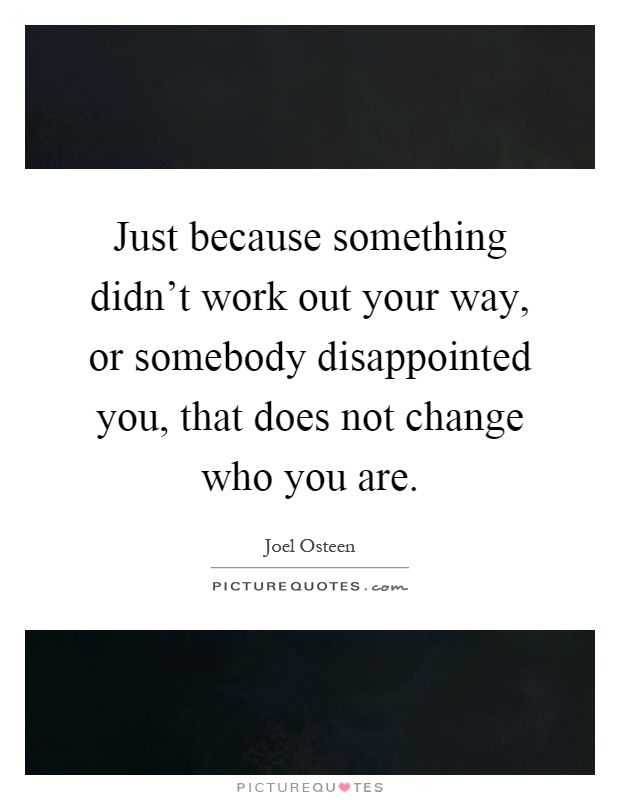Just because something didn't work out your way, or somebody disappointed you, that does not change who you are Picture Quote #1