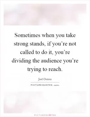 Sometimes when you take strong stands, if you’re not called to do it, you’re dividing the audience you’re trying to reach Picture Quote #1