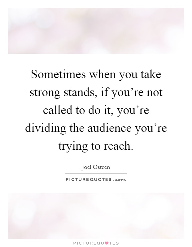 Sometimes when you take strong stands, if you're not called to do it, you're dividing the audience you're trying to reach Picture Quote #1