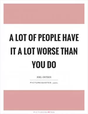 A lot of people have it a lot worse than you do Picture Quote #1