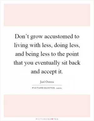 Don’t grow accustomed to living with less, doing less, and being less to the point that you eventually sit back and accept it Picture Quote #1