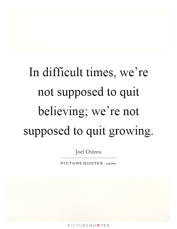 In difficult times, we're not supposed to quit believing; we're not supposed to quit growing Picture Quote #1