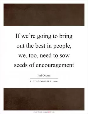 If we’re going to bring out the best in people, we, too, need to sow seeds of encouragement Picture Quote #1