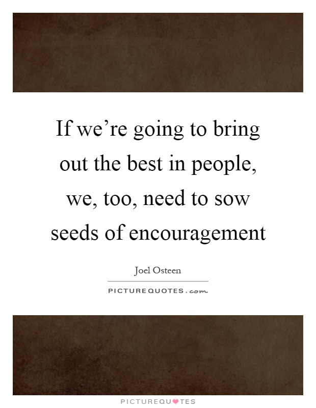 If we're going to bring out the best in people, we, too, need to sow seeds of encouragement Picture Quote #1