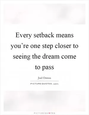 Every setback means you’re one step closer to seeing the dream come to pass Picture Quote #1