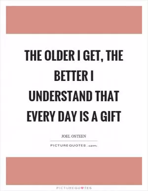 The older I get, the better I understand that every day is a gift Picture Quote #1