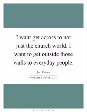 I want get across to not just the church world. I want to get outside those walls to everyday people Picture Quote #1
