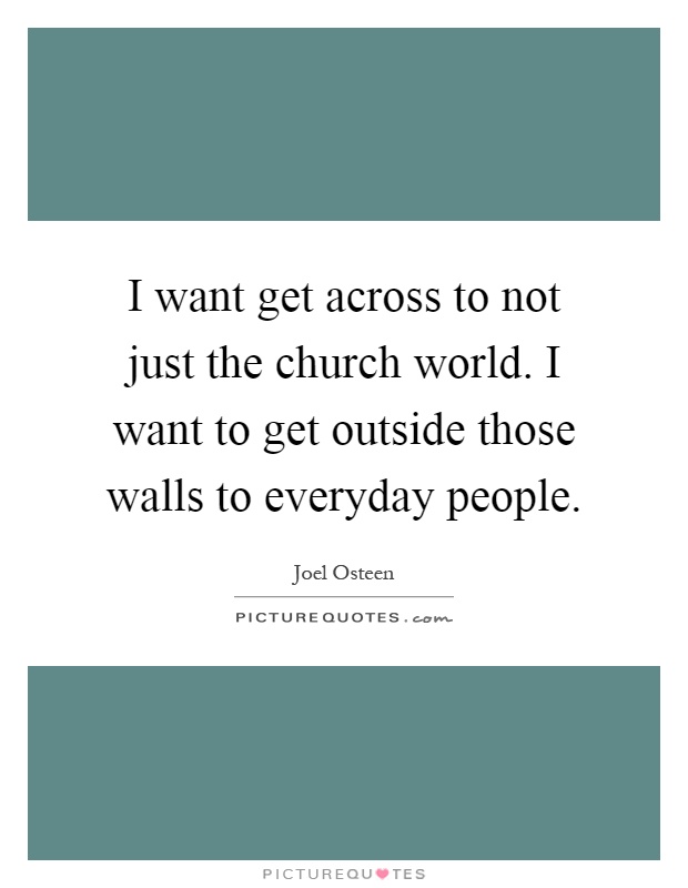 I want get across to not just the church world. I want to get outside those walls to everyday people Picture Quote #1