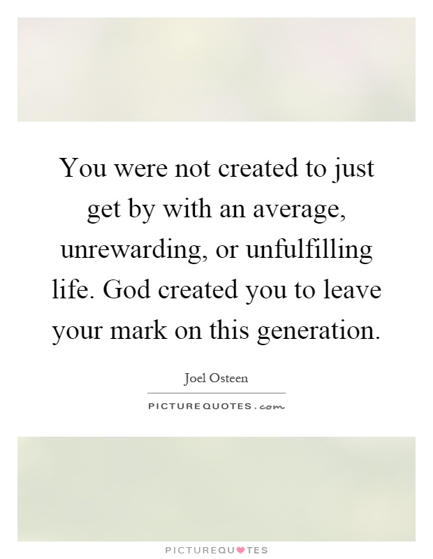 You were not created to just get by with an average, unrewarding, or unfulfilling life. God created you to leave your mark on this generation Picture Quote #1