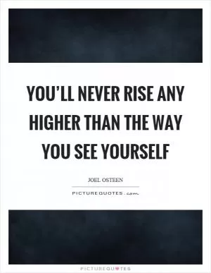 You’ll never rise any higher than the way you see yourself Picture Quote #1