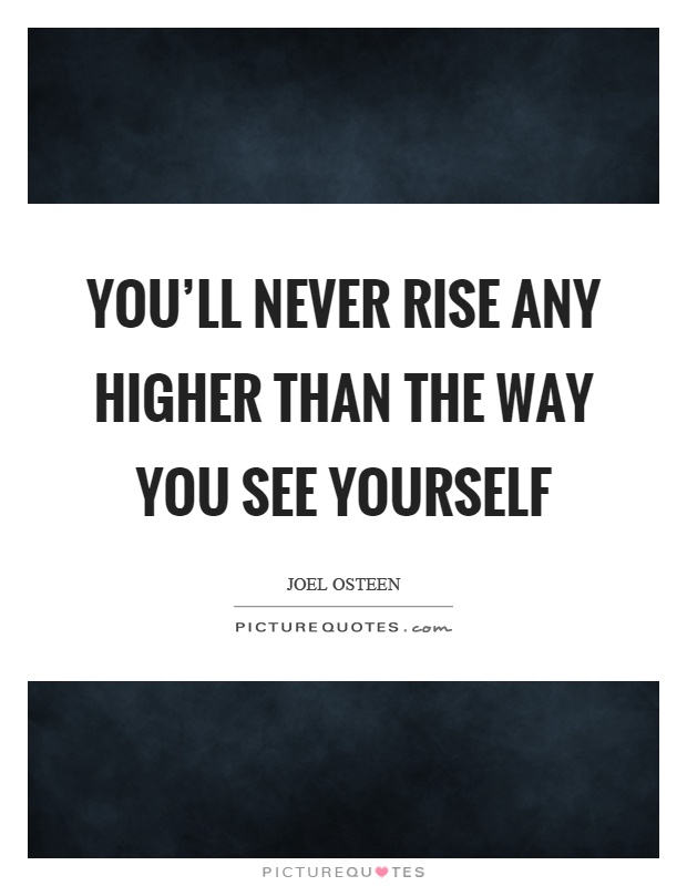 You'll never rise any higher than the way you see yourself Picture Quote #1