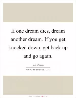 If one dream dies, dream another dream. If you get knocked down, get back up and go again Picture Quote #1