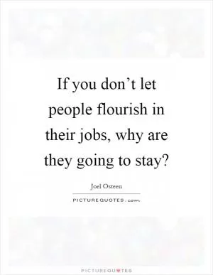 If you don’t let people flourish in their jobs, why are they going to stay? Picture Quote #1