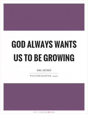 God always wants us to be growing Picture Quote #1
