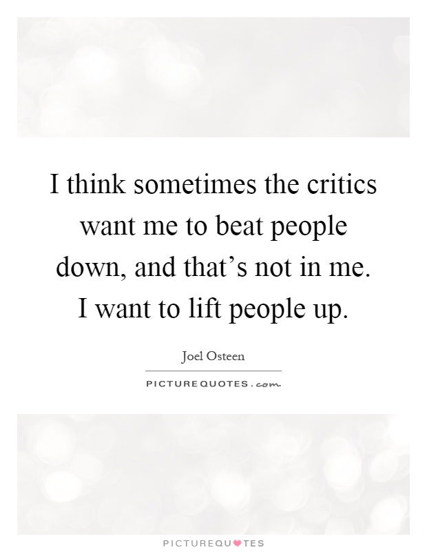 I think sometimes the critics want me to beat people down, and that's not in me. I want to lift people up Picture Quote #1