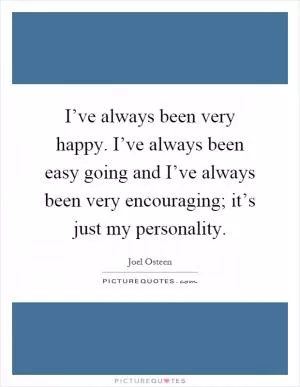 I’ve always been very happy. I’ve always been easy going and I’ve always been very encouraging; it’s just my personality Picture Quote #1