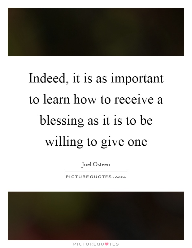 Indeed, it is as important to learn how to receive a blessing as it is to be willing to give one Picture Quote #1