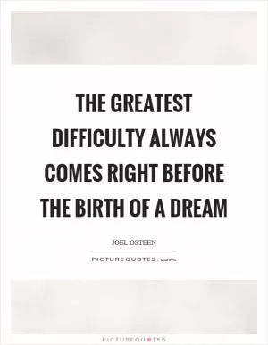 The greatest difficulty always comes right before the birth of a dream Picture Quote #1