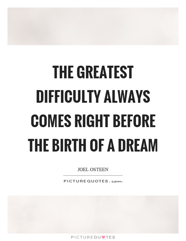 The greatest difficulty always comes right before the birth of a dream Picture Quote #1