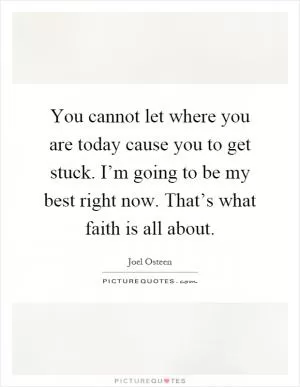 You cannot let where you are today cause you to get stuck. I’m going to be my best right now. That’s what faith is all about Picture Quote #1